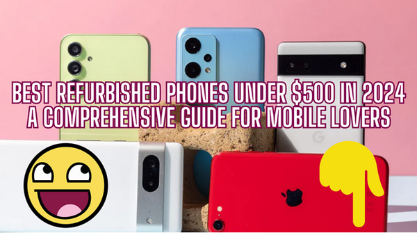 Best Refurbished Phones Under $500 in 2024 |A Comprehensive Guide For Mobile Lovers|